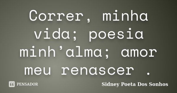Correr, minha vida; poesia minh’alma; amor meu renascer .... Frase de Sidney Poeta Dos Sonhos.