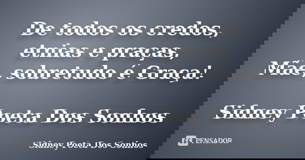De todos os credos, etnias e praças, Mãe, sobretudo é Graça! Sidney Poeta Dos Sonhos... Frase de Sidney Poeta Dos Sonhos.