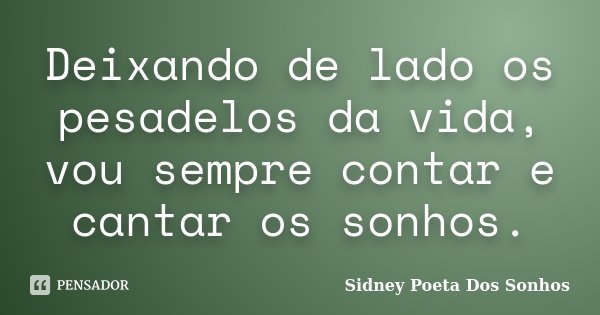 Deixando de lado os pesadelos da vida, vou sempre contar e cantar os sonhos.... Frase de Sidney Poeta Dos Sonhos.