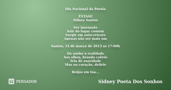 Dia Nacional da Poesia ÊXTASE Sidney Santos Ser insensato Sair do lugar comum Surgir em auto-retrato Apenas não ser mais um Santos, 14 de março de 2013 as 17:00... Frase de Sidney Poeta Dos Sonhos.