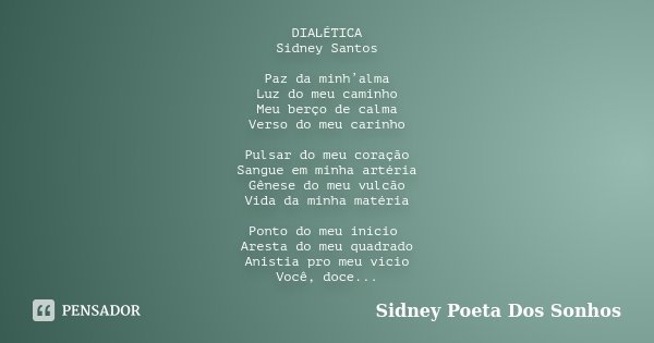 DIALÉTICA Sidney Santos Paz da minh’alma Luz do meu caminho Meu berço de calma Verso do meu carinho Pulsar do meu coração Sangue em minha artéria Gênese do meu ... Frase de Sidney Poeta Dos Sonhos.