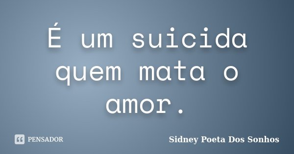 É um suicida quem mata o amor.... Frase de Sidney Poeta Dos Sonhos.