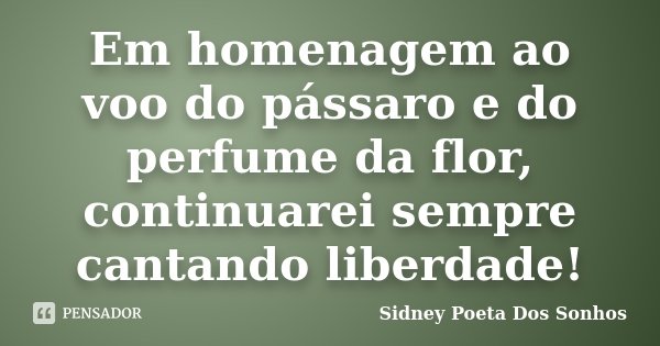 Em homenagem ao voo do pássaro e do perfume da flor, continuarei sempre cantando liberdade!... Frase de Sidney Poeta Dos Sonhos.