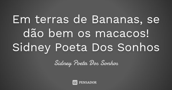 Em terras de Bananas, se dão bem os macacos! Sidney Poeta Dos Sonhos... Frase de Sidney Poeta Dos Sonhos.