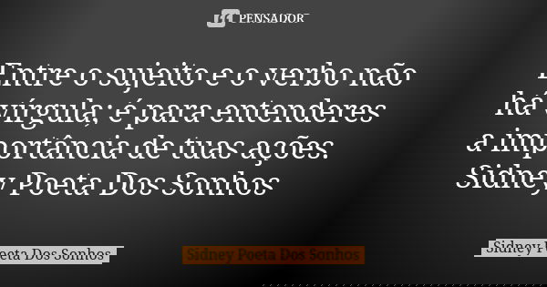 Entre o sujeito e o verbo não há vírgula; é para entenderes a importância de tuas ações. Sidney Poeta Dos Sonhos... Frase de Sidney Poeta Dos Sonhos.