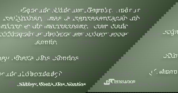 Faça da Vida um Templo, não o religioso, mas a representação do micro e do macrocosmo, com toda significação e beleza em viver esse sonho. Sidney Poeta Dos Sonh... Frase de Sidney Poeta Dos Sonhos.