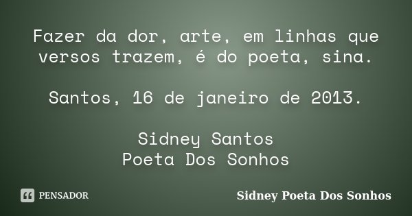 Fazer da dor, arte, em linhas que versos trazem, é do poeta, sina. Santos, 16 de janeiro de 2013. Sidney Santos Poeta Dos Sonhos... Frase de Sidney Poeta Dos Sonhos.