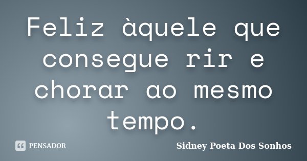 Feliz àquele que consegue rir e chorar ao mesmo tempo.... Frase de Sidney Poeta Dos Sonhos.