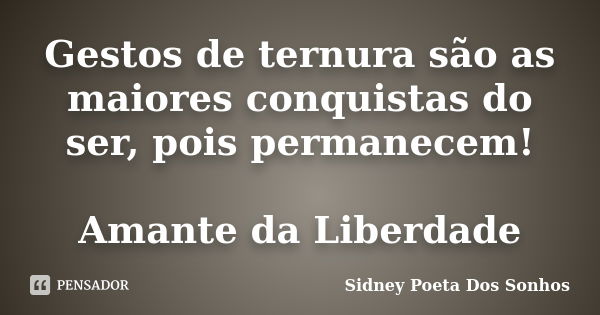 Gestos de ternura são as maiores conquistas do ser, pois permanecem! Amante da Liberdade... Frase de Sidney Poeta Dos Sonhos.