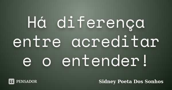 Há diferença entre acreditar e o entender!... Frase de Sidney Poeta Dos Sonhos.