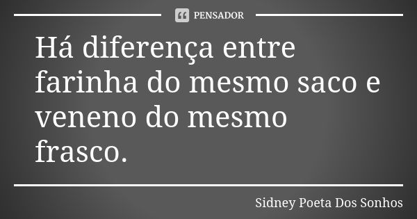 Há diferença entre farinha do mesmo saco e veneno do mesmo frasco.... Frase de Sidney Poeta Dos Sonhos.