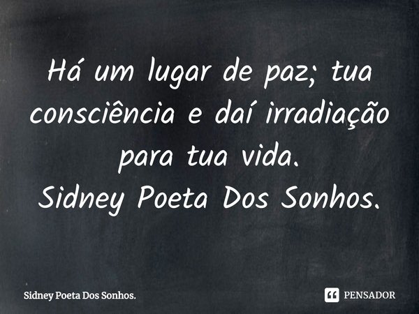 ⁠Há um lugar de paz; tua consciência e daí irradiação para tua vida.
Sidney Poeta Dos Sonhos.... Frase de Sidney Poeta Dos Sonhos..