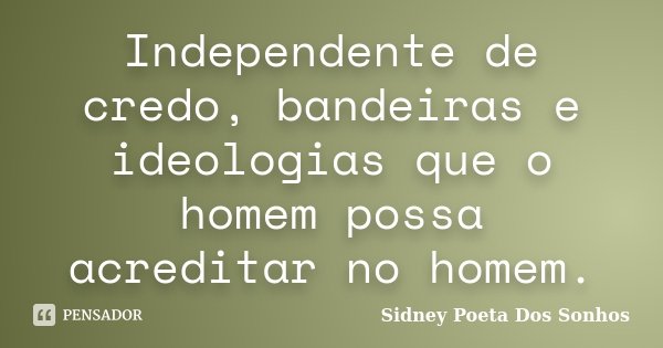 Independente de credo, bandeiras e ideologias que o homem possa acreditar no homem.... Frase de Sidney Poeta Dos Sonhos.