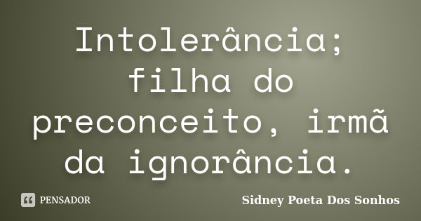 Intolerância; filha do preconceito, irmã da ignorância.... Frase de Sidney Poeta Dos Sonhos.