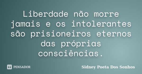 Liberdade não morre jamais e os intolerantes são prisioneiros eternos das próprias consciências.... Frase de Sidney Poeta Dos Sonhos.