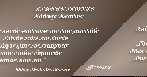 LINHAS TORTAS Sidney Santos Não seria entrave na tua partida Linha viva ou torta Do laço que se rompeu Mas uma coisa importa Teu amor sou eu!... Frase de Sidney Poeta Dos Sonhos.