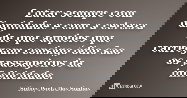 Lutar sempre com dignidade e com a certeza de que aqueles que carregam consigo ódio são os passageiros da infelicidade.... Frase de Sidney Poeta Dos Sonhos.