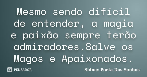 Mesmo sendo difícil de entender, a magia e paixão sempre terão admiradores.Salve os Magos e Apaixonados.... Frase de Sidney Poeta Dos Sonhos.