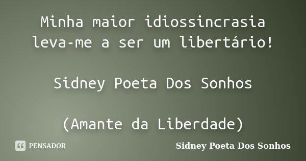 Minha maior idiossincrasia leva-me a ser um libertário! Sidney Poeta Dos Sonhos (Amante da Liberdade)... Frase de Sidney Poeta Dos Sonhos.