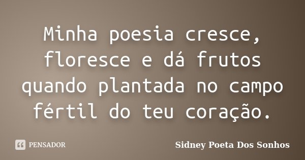 Minha poesia cresce, floresce e dá frutos quando plantada no campo fértil do teu coração.... Frase de Sidney Poeta Dos Sonhos.