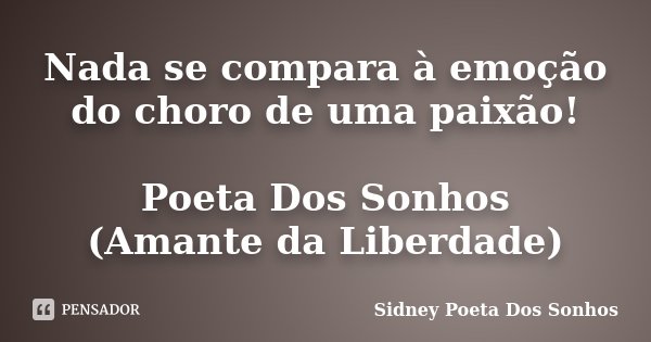 Nada se compara à emoção do choro de uma paixão! Poeta Dos Sonhos (Amante da Liberdade)... Frase de Sidney Poeta Dos Sonhos.