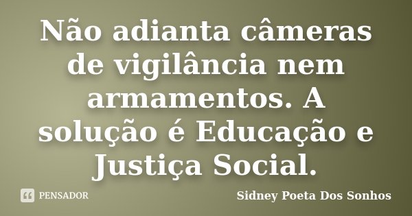 Não adianta câmeras de vigilância nem armamentos. A solução é Educação e Justiça Social.... Frase de Sidney Poeta Dos Sonhos.
