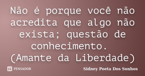 Não é porque você não acredita que algo não exista; questão de conhecimento. (Amante da Liberdade)... Frase de Sidney Poeta Dos Sonhos.