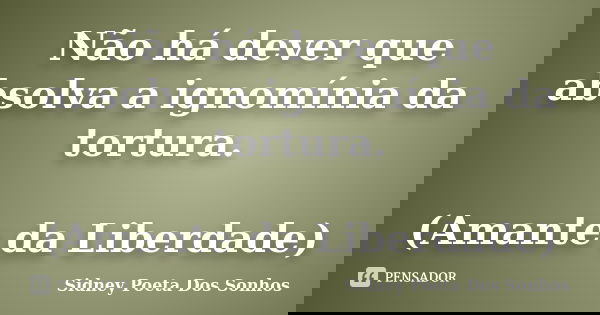 Não há dever que absolva a ignomínia da tortura. (Amante da Liberdade)... Frase de Sidney Poeta Dos Sonhos.