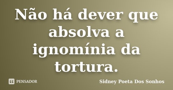 Não há dever que absolva a ignomínia da tortura.... Frase de Sidney Poeta Dos Sonhos.