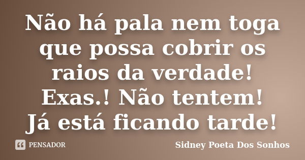 Não há pala nem toga que possa cobrir os raios da verdade! Exas.! Não tentem! Já está ficando tarde!... Frase de Sidney Poeta Dos Sonhos.