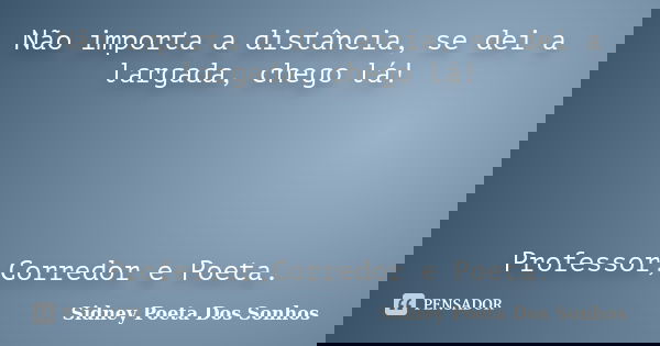 Não importa a distância, se dei a largada, chego lá! Professor,Corredor e Poeta.... Frase de Sidney Poeta Dos Sonhos.