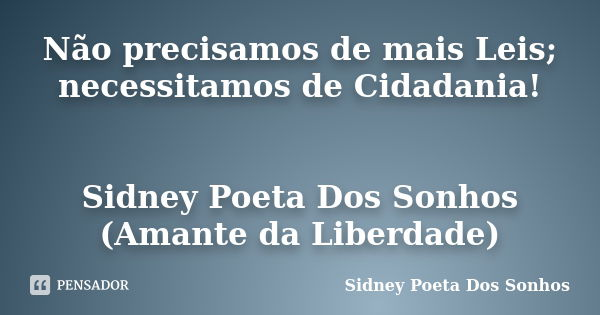 Não precisamos de mais Leis; necessitamos de Cidadania! Sidney Poeta Dos Sonhos (Amante da Liberdade)... Frase de Sidney Poeta Dos Sonhos.