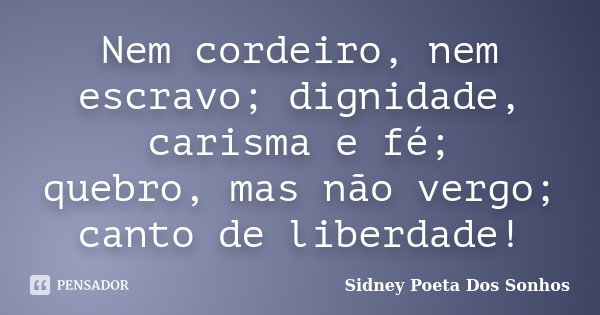 Nem cordeiro, nem escravo; dignidade, carisma e fé; quebro, mas não vergo; canto de liberdade!... Frase de Sidney Poeta Dos Sonhos.