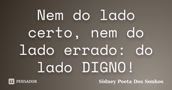 Nem do lado certo, nem do lado errado: do lado DIGNO!... Frase de Sidney Poeta Dos Sonhos.