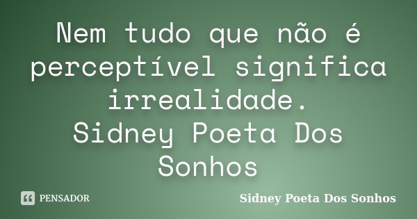 Nem tudo que não é perceptível significa irrealidade. Sidney Poeta Dos Sonhos... Frase de Sidney Poeta Dos Sonhos.