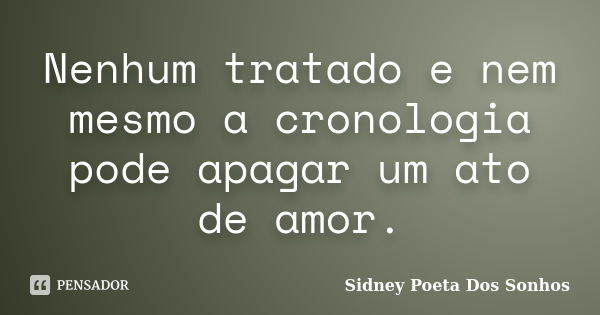 Nenhum tratado e nem mesmo a cronologia pode apagar um ato de amor.... Frase de Sidney Poeta Dos Sonhos.