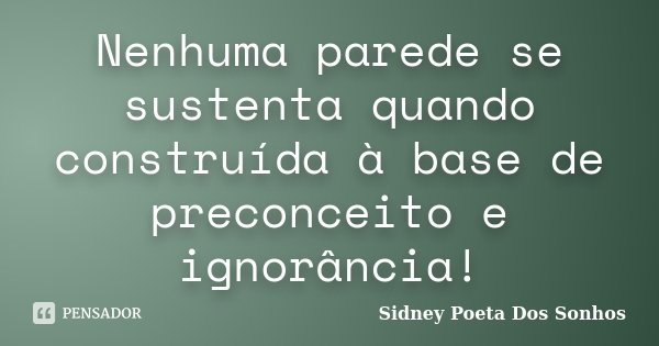 Nenhuma parede se sustenta quando construída à base de preconceito e ignorância!... Frase de Sidney Poeta Dos Sonhos.