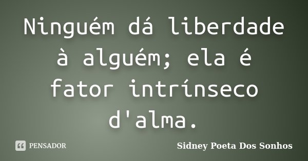 Ninguém dá liberdade à alguém; ela é fator intrínseco d'alma.... Frase de Sidney Poeta Dos Sonhos.