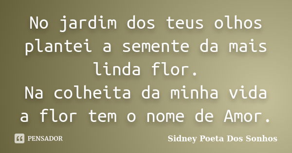 No jardim dos teus olhos plantei a semente da mais linda flor. Na colheita da minha vida a flor tem o nome de Amor.... Frase de Sidney Poeta Dos Sonhos.