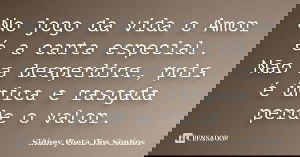 No jogo da vida o Amor é a carta especial. Não a desperdice, pois é única e rasgada perde o valor.... Frase de Sidney Poeta Dos Sonhos.