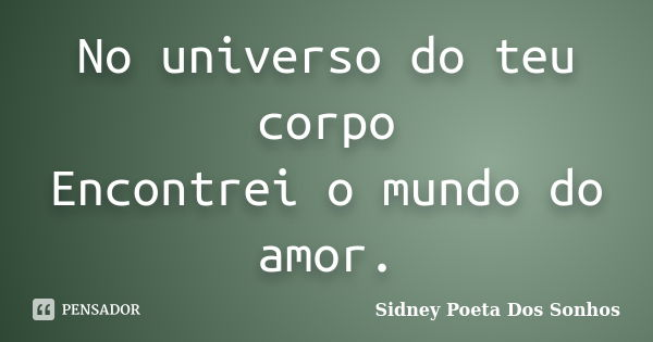 No universo do teu corpo Encontrei o mundo do amor.... Frase de Sidney Poeta Dos Sonhos.
