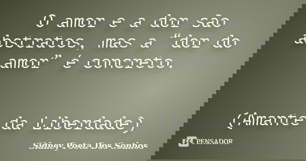 O amor e a dor são abstratos, mas a “dor do amor” é concreto. (Amante da Liberdade)... Frase de Sidney Poeta Dos Sonhos.
