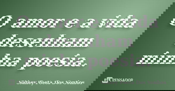 O amor e a vida desenham minha poesia.... Frase de Sidney Poeta Dos Sonhos.