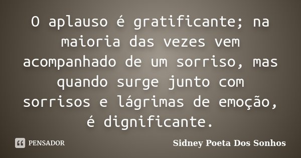 O aplauso é gratificante; na maioria das vezes vem acompanhado de um sorriso, mas quando surge junto com sorrisos e lágrimas de emoção, é dignificante.... Frase de Sidney Poeta Dos Sonhos.