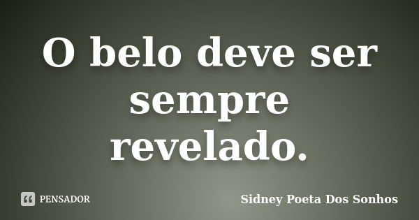 O belo deve ser sempre revelado.... Frase de Sidney Poeta Dos Sonhos.