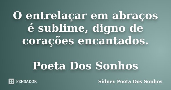 O entrelaçar em abraços é sublime, digno de corações encantados. Poeta Dos Sonhos... Frase de Sidney Poeta Dos Sonhos.