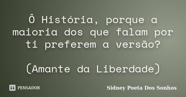 Ô História, porque a maioria dos que falam por ti preferem a versão? (Amante da Liberdade)... Frase de Sidney Poeta Dos Sonhos.
