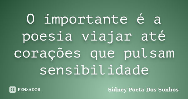 O importante é a poesia viajar até corações que pulsam sensibilidade... Frase de Sidney Poeta Dos Sonhos.