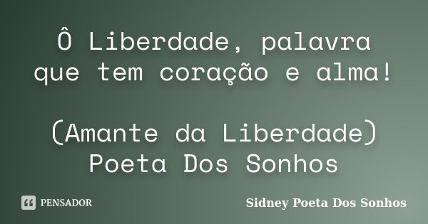 Ô Liberdade, palavra que tem coração e alma! (Amante da Liberdade) Poeta Dos Sonhos... Frase de Sidney Poeta Dos Sonhos.