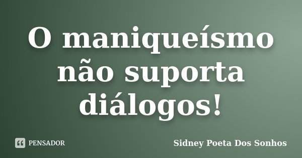 O maniqueísmo não suporta diálogos!... Frase de Sidney Poeta Dos Sonhos.